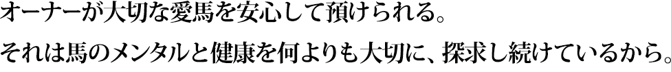 オーナーが大切な愛馬を安心して預けられる。それは馬のメンタルと健康を何よりも大切に、探求し続けているから。