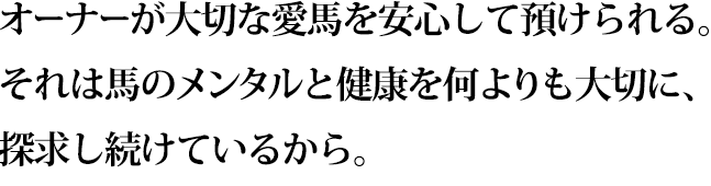 オーナーが大切な愛馬を安心して預けられる。それは馬のメンタルと健康を何よりも大切に、探求し続けているから。